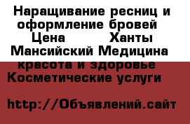 Наращивание ресниц и оформление бровей › Цена ­ 800 - Ханты-Мансийский Медицина, красота и здоровье » Косметические услуги   
